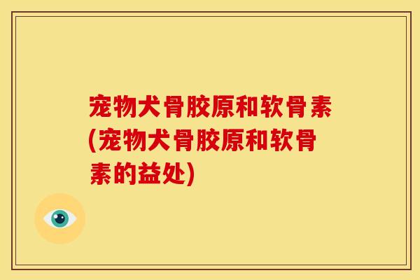 宠物犬骨胶原和软骨素(宠物犬骨胶原和软骨素的益处)