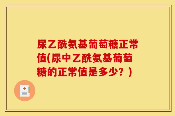 尿乙酰氨基葡萄糖正常值(尿中乙酰氨基葡萄糖的正常值是多少？)