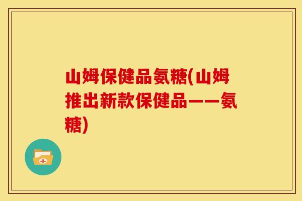 山姆保健品氨糖(山姆推出新款保健品——氨糖) 山姆保健品氨糖(山姆推出新款保健品——氨糖)