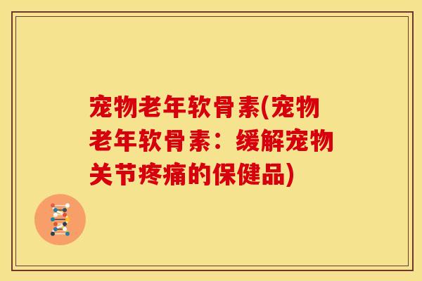 宠物老年软骨素(宠物老年软骨素:缓解宠物关节的保健品) 宠物老年软骨素(宠物老年软骨素:缓解宠物关节的保健品)