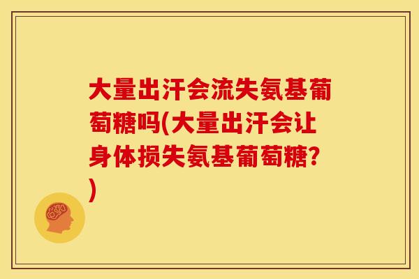 大量出汗会流失氨基葡萄糖吗(大量出汗会让身体损失氨基葡萄糖?) 大量出汗会流失氨基葡萄糖吗(大量出汗会让身体损失氨基葡萄糖?)