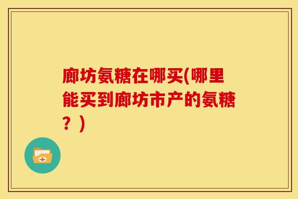 廊坊氨糖在哪买(哪里能买到廊坊市产的氨糖?) 廊坊氨糖在哪买(哪里能买到廊坊市产的氨糖?)