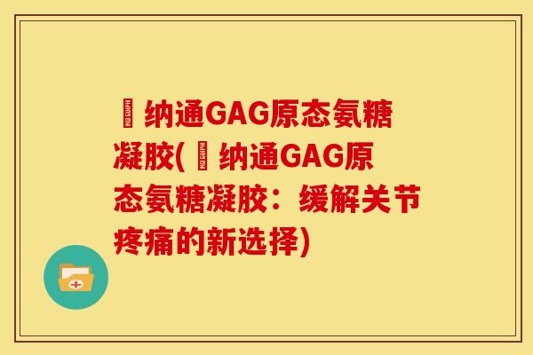愽纳通GAG原态氨糖凝胶(愽纳通GAG原态氨糖凝胶:缓解关节的新选择) 愽纳通GAG原态氨糖凝胶(愽纳通GAG原态氨糖凝胶:缓解关节的新选择)