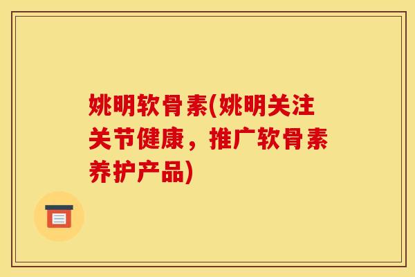 姚明软骨素(姚明关注关节健康，推广软骨素养护产品)