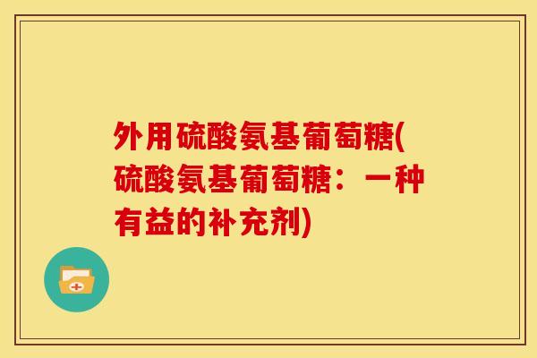 外用硫酸氨基葡萄糖(硫酸氨基葡萄糖:一种有益的补充剂) 外用硫酸氨基葡萄糖(硫酸氨基葡萄糖:一种有益的补充剂)
