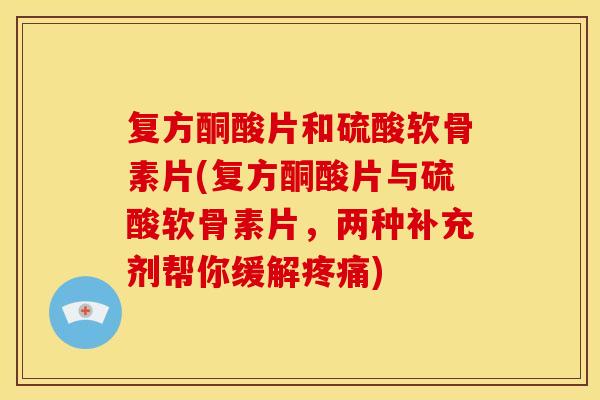 复方酮酸片和硫酸软骨素片(复方酮酸片与硫酸软骨素片,两种补充剂帮你缓解) 复方酮酸片和硫酸软骨素片(复方酮酸片与硫酸软骨素片,两种补充剂帮你缓解)