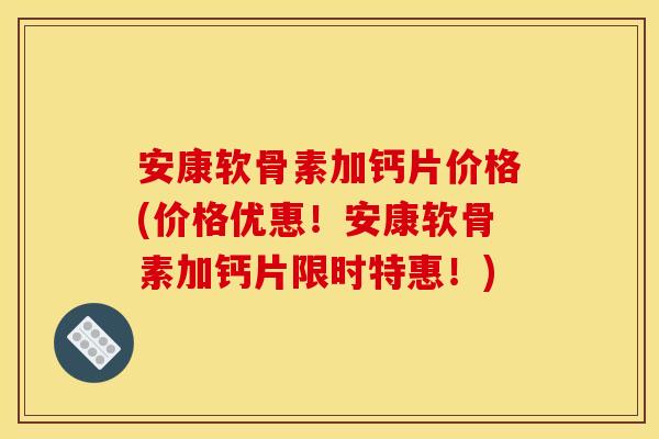 安康软骨素加钙片价格(价格优惠！安康软骨素加钙片限时特惠！)