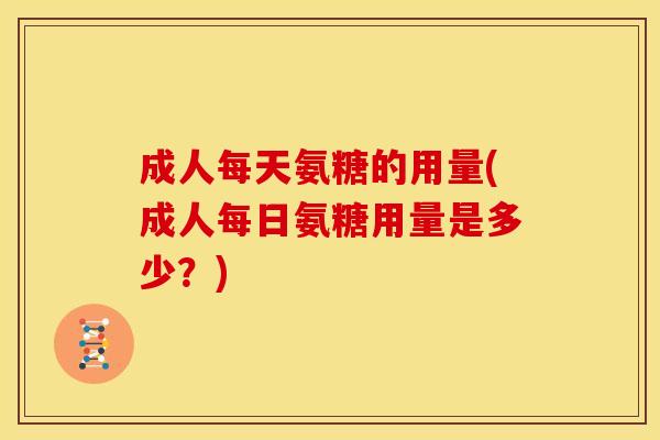 成人每天氨糖的用量(成人每日氨糖用量是多少?) 成人每天氨糖的用量(成人每日氨糖用量是多少?)