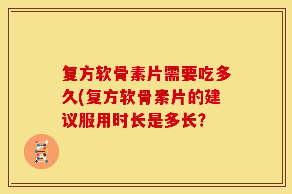 复方软骨素片需要吃多久(复方软骨素片的建议服用时长是多长？