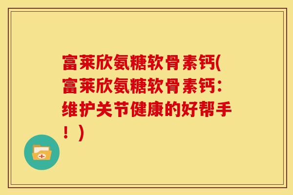 富莱欣氨糖软骨素钙(富莱欣氨糖软骨素钙：维护关节健康的好帮手！)