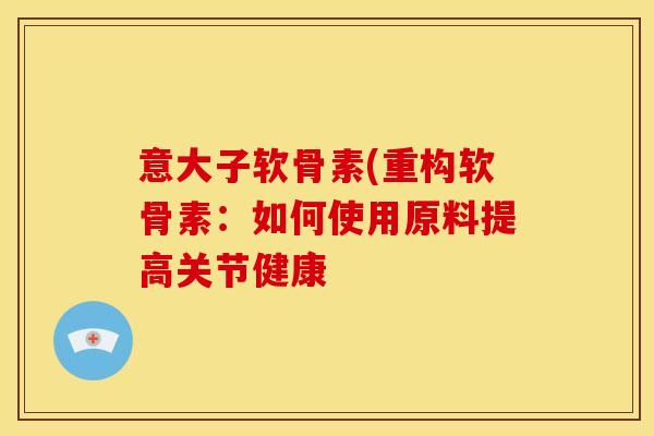 意大子软骨素(重构软骨素:如何使用原料提高关节健康 意大子软骨素(重构软骨素:如何使用原料提高关节健康