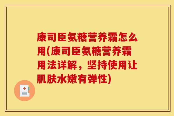 康司臣氨糖营养霜怎么用(康司臣氨糖营养霜用法详解,坚持使用让水嫩有弹性) 康司臣氨糖营养霜怎么用(康司臣氨糖营养霜用法详解,坚持使用让水嫩有弹性)