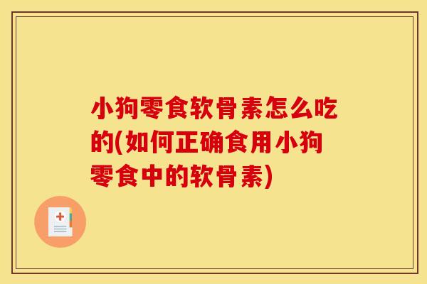 小狗零食软骨素怎么吃的(如何正确食用小狗零食中的软骨素)
