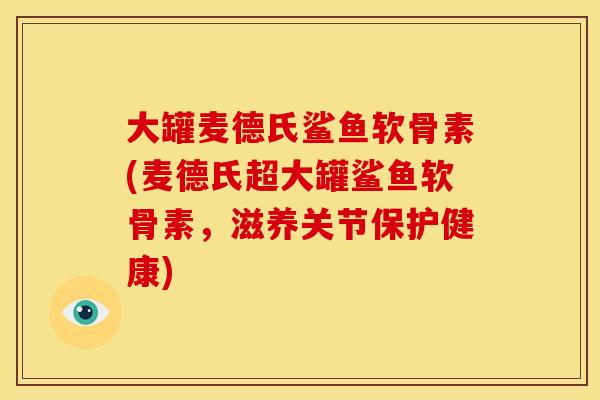大罐麦德氏鲨鱼软骨素(麦德氏超大罐鲨鱼软骨素,滋养关节保护健康) 大罐麦德氏鲨鱼软骨素(麦德氏超大罐鲨鱼软骨素,滋养关节保护健康)