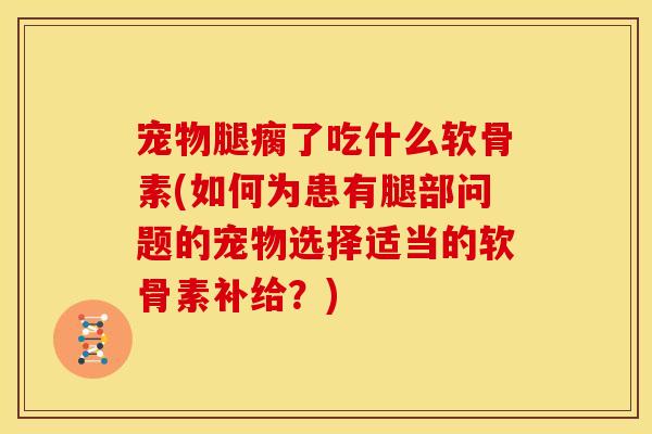 宠物腿瘸了吃什么软骨素(如何为患有腿部问题的宠物选择适当的软骨素补给?) 宠物腿瘸了吃什么软骨素(如何为患有腿部问题的宠物选择适当的软骨素补给?)