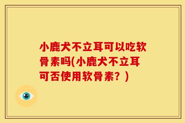 小鹿犬不立耳可以吃软骨素吗(小鹿犬不立耳可否使用软骨素？)