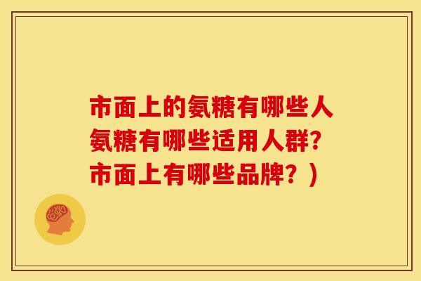 市面上的氨糖有哪些人氨糖有哪些适用人群？市面上有哪些品牌？)