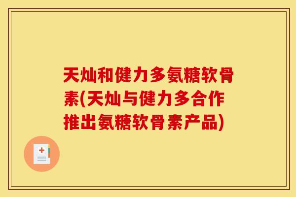 天灿和健力多氨糖软骨素(天灿与健力多合作推出氨糖软骨素产品) 天灿和健力多氨糖软骨素(天灿与健力多合作推出氨糖软骨素产品)