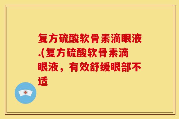 复方硫酸软骨素滴眼液.(复方硫酸软骨素滴眼液,有效舒缓眼部不适 复方硫酸软骨素滴眼液.(复方硫酸软骨素滴眼液,有效舒缓眼部不适