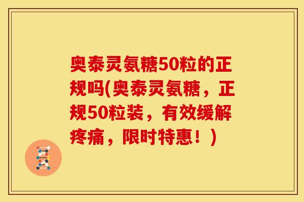 奥泰灵氨糖50粒的正规吗(奥泰灵氨糖,正规50粒装,有效缓解,限时特惠!) 奥泰灵氨糖50粒的正规吗(奥泰灵氨糖,正规50粒装,有效缓解,限时特惠!)