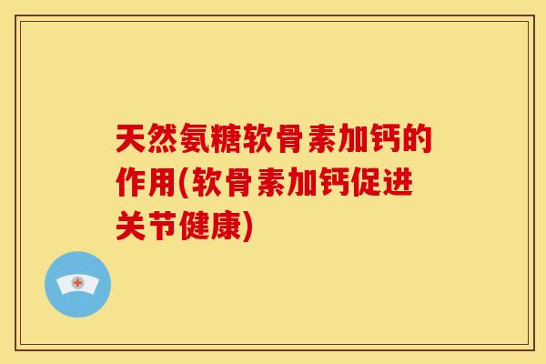 天然氨糖软骨素加钙的作用(软骨素加钙促进关节健康) 天然氨糖软骨素加钙的作用(软骨素加钙促进关节健康)