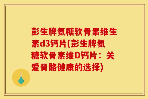彭生牌氨糖软骨素维生素d3钙片(彭生牌氨糖软骨素维D钙片:关爱骨骼健康的选择) 彭生牌氨糖软骨素维生素d3钙片(彭生牌氨糖软骨素维D钙片:关爱骨骼健康的选择)
