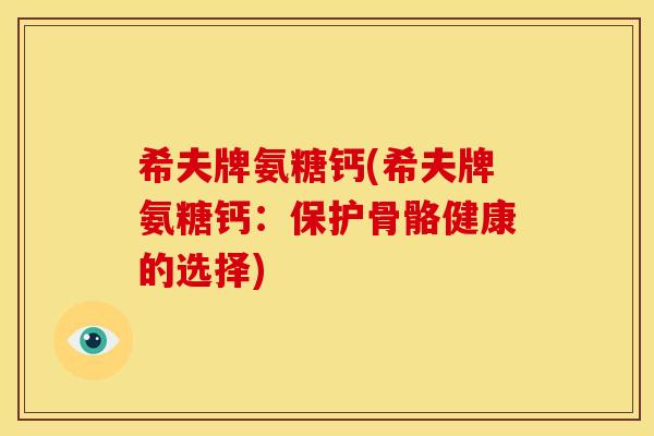 希夫牌氨糖钙(希夫牌氨糖钙：保护骨骼健康的选择)
