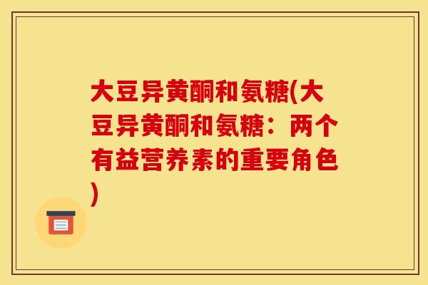 大豆异黄酮和氨糖(大豆异黄酮和氨糖:两个有益营养素的重要角色) 大豆异黄酮和氨糖(大豆异黄酮和氨糖:两个有益营养素的重要角色)