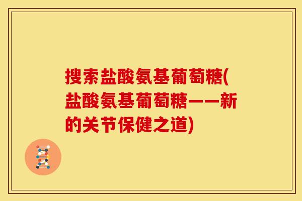 搜索盐酸氨基葡萄糖(盐酸氨基葡萄糖——新的关节保健之道) 搜索盐酸氨基葡萄糖(盐酸氨基葡萄糖——新的关节保健之道)