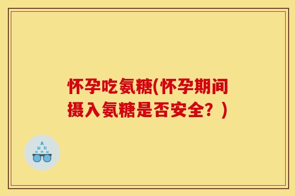 怀孕吃氨糖(怀孕期间摄入氨糖是否安全？)