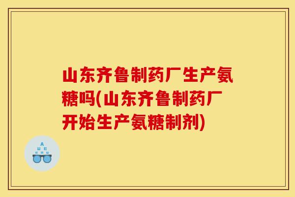 山东齐鲁制药厂生产氨糖吗(山东齐鲁制药厂开始生产氨糖制剂) 山东齐鲁制药厂生产氨糖吗(山东齐鲁制药厂开始生产氨糖制剂)