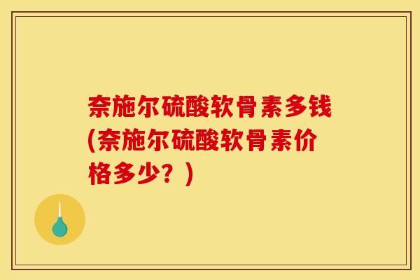 奈施尔硫酸软骨素多钱(奈施尔硫酸软骨素价格多少?) 奈施尔硫酸软骨素多钱(奈施尔硫酸软骨素价格多少?)