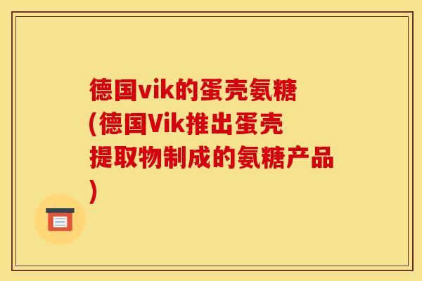 德国vik的蛋壳氨糖(德国Vik推出蛋壳提取物制成的氨糖产品) 德国vik的蛋壳氨糖(德国Vik推出蛋壳提取物制成的氨糖产品)