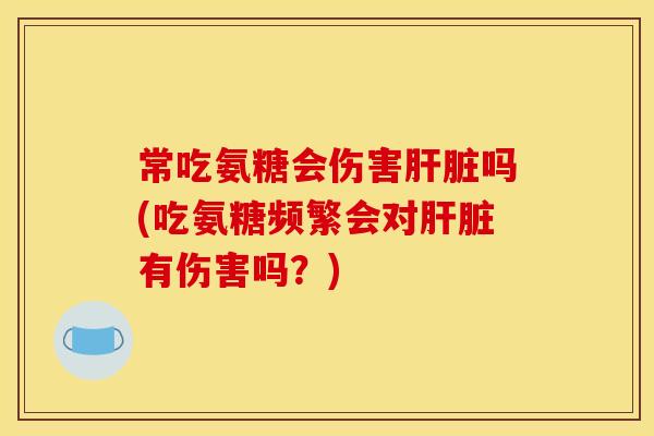 常吃氨糖会伤害吗(吃氨糖频繁会对有伤害吗?) 常吃氨糖会伤害吗(吃氨糖频繁会对有伤害吗?)