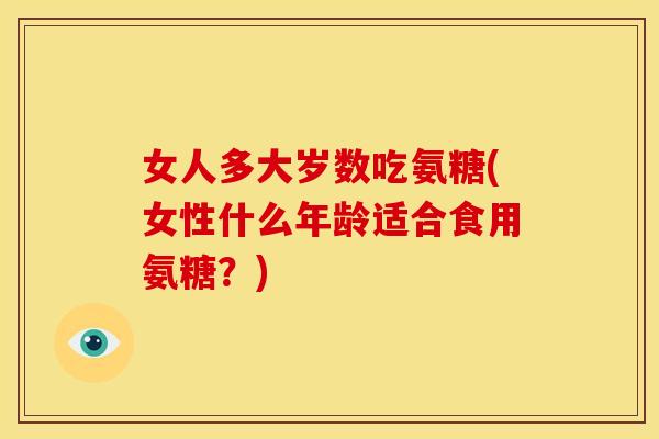 女人多大岁数吃氨糖(女性什么年龄适合食用氨糖？)