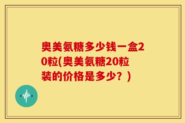 奥美氨糖多少钱一盒20粒(奥美氨糖20粒装的价格是多少？)