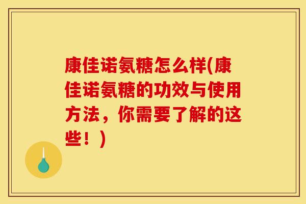 康佳诺氨糖怎么样(康佳诺氨糖的功效与使用方法,你需要了解的这些!) 康佳诺氨糖怎么样(康佳诺氨糖的功效与使用方法,你需要了解的这些!)