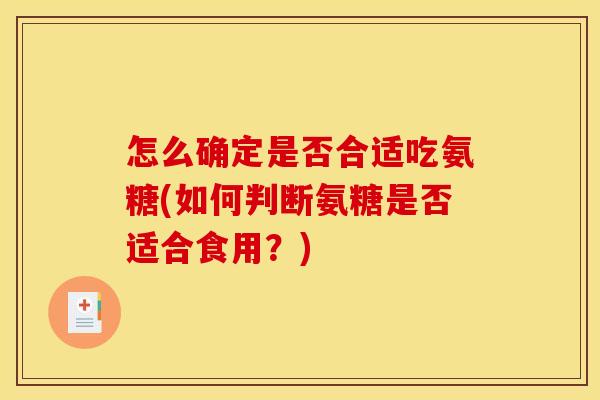 怎么确定是否合适吃氨糖(如何判断氨糖是否适合食用？)