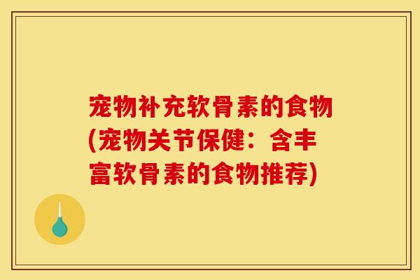 宠物补充软骨素的食物(宠物关节保健:含丰富软骨素的食物推荐) 宠物补充软骨素的食物(宠物关节保健:含丰富软骨素的食物推荐)