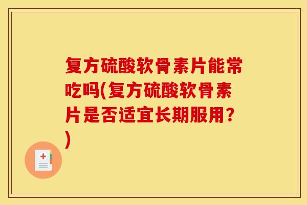 复方硫酸软骨素片能常吃吗(复方硫酸软骨素片是否适宜长期服用?) 复方硫酸软骨素片能常吃吗(复方硫酸软骨素片是否适宜长期服用?)