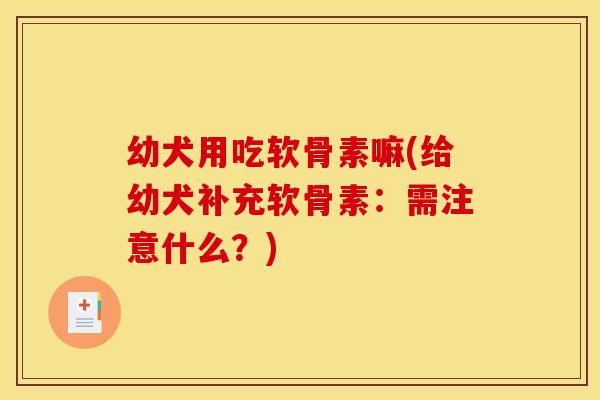 幼犬用吃软骨素嘛(给幼犬补充软骨素:需注意什么?) 幼犬用吃软骨素嘛(给幼犬补充软骨素:需注意什么?)