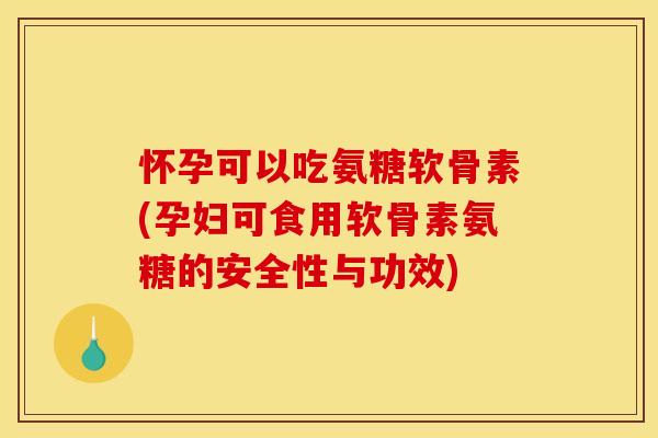 怀孕可以吃氨糖软骨素(孕妇可食用软骨素氨糖的安全性与功效)