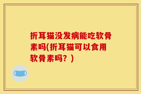 折耳猫没发能吃软骨素吗(折耳猫可以食用软骨素吗?) 折耳猫没发能吃软骨素吗(折耳猫可以食用软骨素吗?)