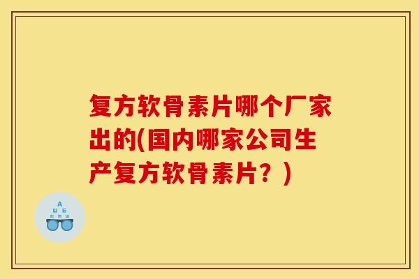复方软骨素片哪个厂家出的(国内哪家公司生产复方软骨素片?) 复方软骨素片哪个厂家出的(国内哪家公司生产复方软骨素片?)