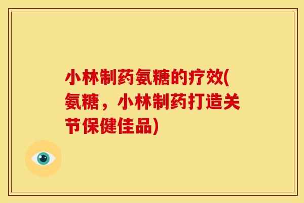 小林制药氨糖的疗效(氨糖，小林制药打造关节保健佳品)