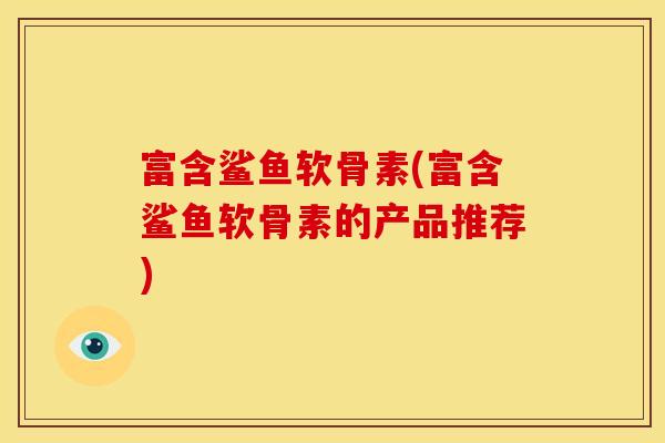 富含鲨鱼软骨素(富含鲨鱼软骨素的产品推荐) 富含鲨鱼软骨素(富含鲨鱼软骨素的产品推荐)