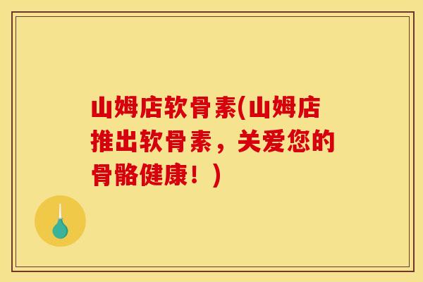 山姆店软骨素(山姆店推出软骨素,关爱您的骨骼健康!) 山姆店软骨素(山姆店推出软骨素,关爱您的骨骼健康!)