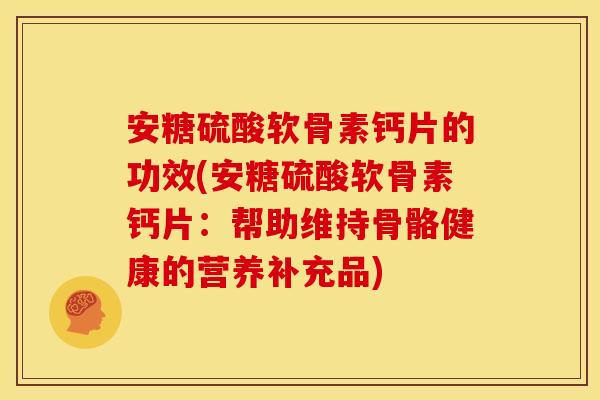 安糖硫酸软骨素钙片的功效(安糖硫酸软骨素钙片:帮助维持骨骼健康的营养补充品) 安糖硫酸软骨素钙片的功效(安糖硫酸软骨素钙片:帮助维持骨骼健康的营养补充品)