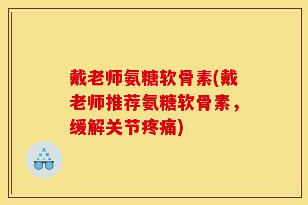 戴老师氨糖软骨素(戴老师推荐氨糖软骨素，缓解关节)