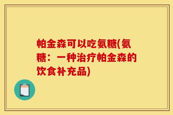 帕金森可以吃氨糖(氨糖:一种帕金森的饮食补充品) 帕金森可以吃氨糖(氨糖:一种帕金森的饮食补充品)